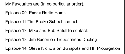 My Favourites are (in no particular order), Episode 09  Essex Radio Hams Episode 11 Tim Peake School contact. Episode 12  Mike and Bob Satellite contact. Episode 13  Jim Bacon on Tropospheric Ducting Episode 14  Steve Nichols on Sunspots and HF Propagation