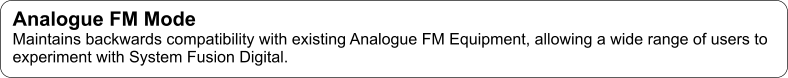 Analogue FM Mode Maintains backwards compatibility with existing Analogue FM Equipment, allowing a wide range of users to experiment with System Fusion Digital.